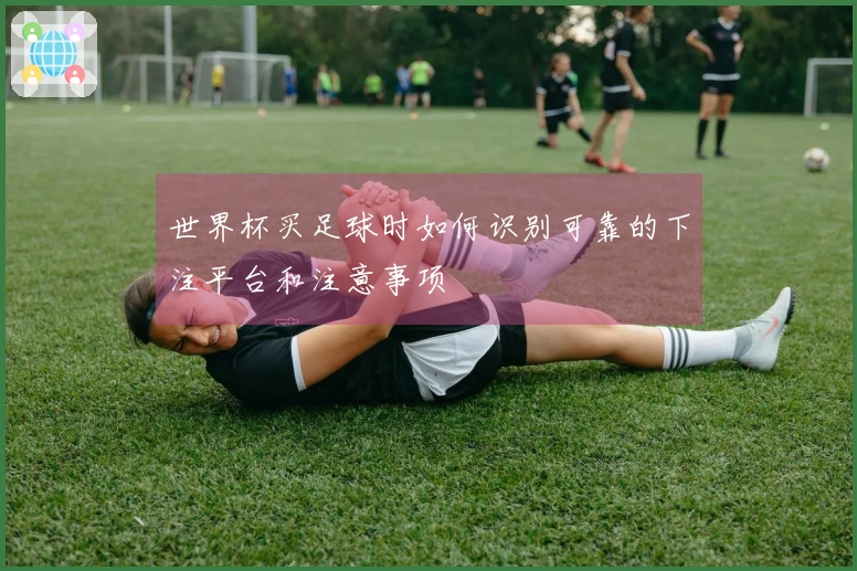 世界杯买足球时如何识别可靠的下注平台和注意事项