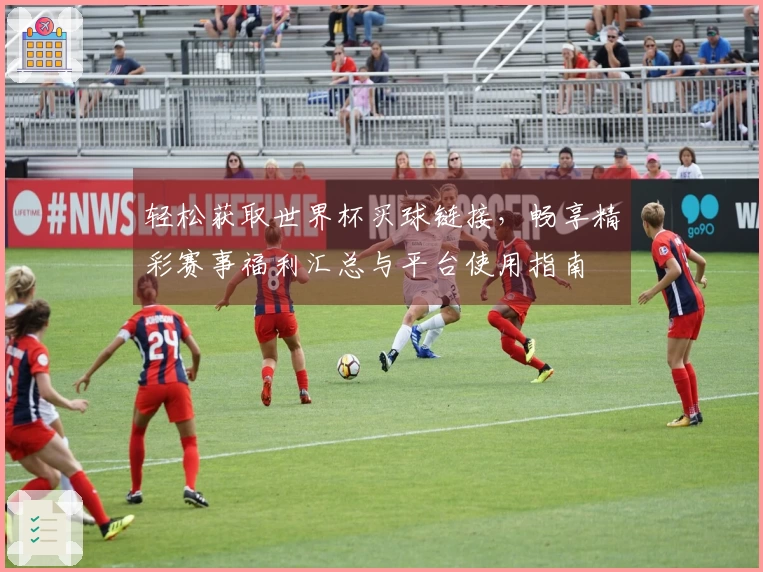 轻松获取世界杯买球链接，畅享精彩赛事福利汇总与平台使用指南