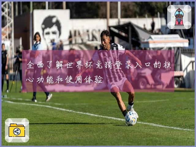全面了解世界杯竞猜登录入口的核心功能和使用体验