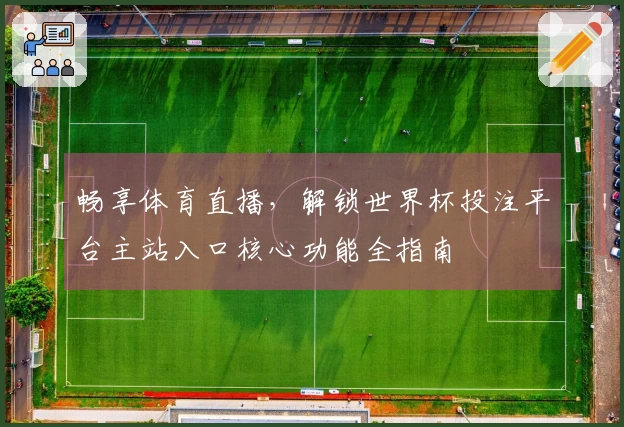 畅享体育直播，解锁世界杯投注平台主站入口核心功能全指南