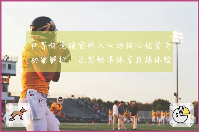 世界杯竞猜官网入口的核心优势与功能解析，让您畅享体育直播体验