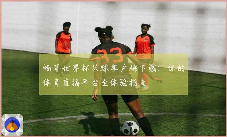 畅享世界杯买球客户端下载：你的体育直播平台全体验指南