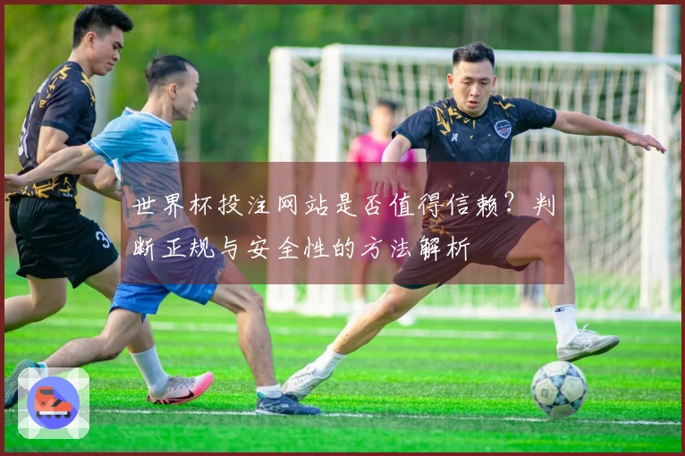 世界杯投注网站是否值得信赖？判断正规与安全性的方法解析