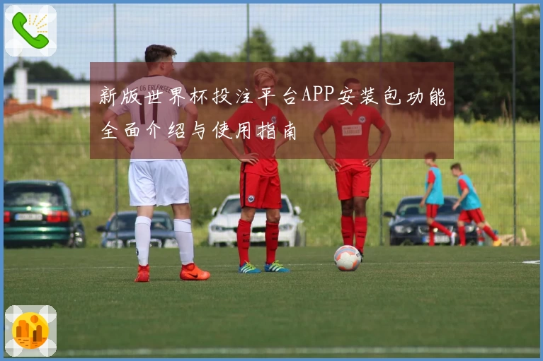 新版世界杯投注平台APP安装包功能全面介绍与使用指南