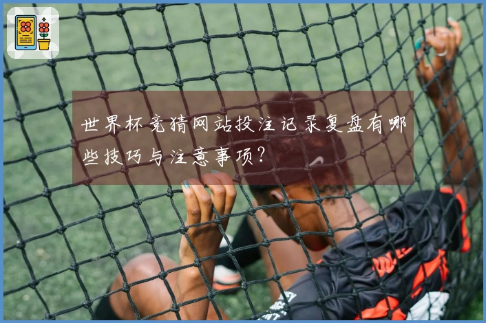 世界杯竞猜网站投注记录复盘有哪些技巧与注意事项？