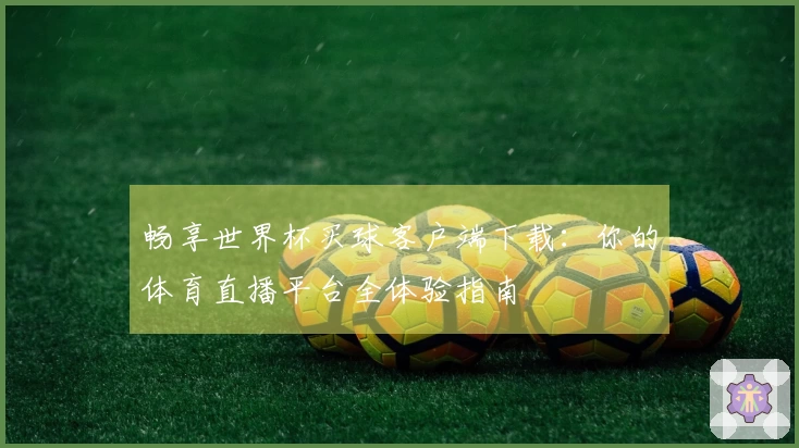 畅享世界杯买球客户端下载：你的体育直播平台全体验指南