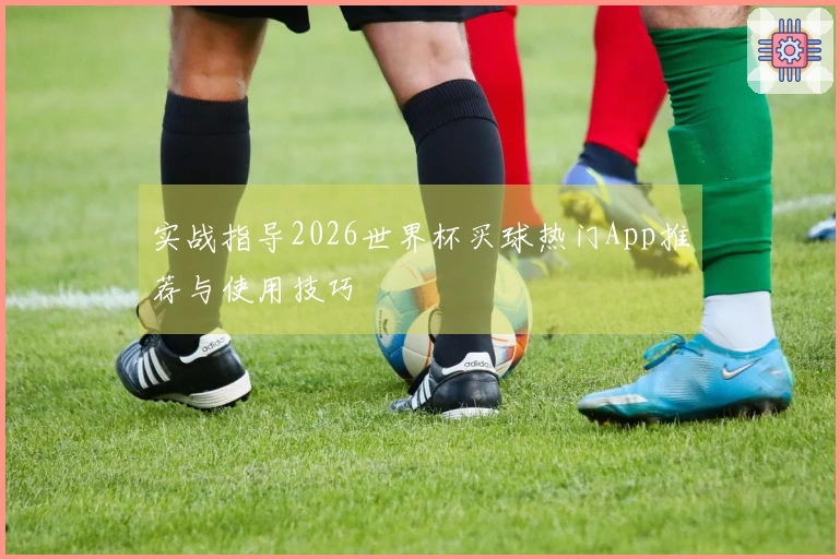 实战指导2026世界杯买球热门App推荐与使用技巧