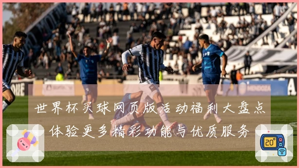 世界杯买球网页版活动福利大盘点，体验更多精彩功能与优质服务