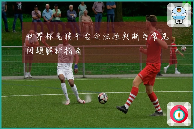 世界杯竞猜平台合法性判断与常见问题解析指南