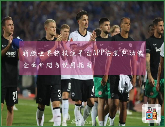 新版世界杯投注平台APP安装包功能全面介绍与使用指南