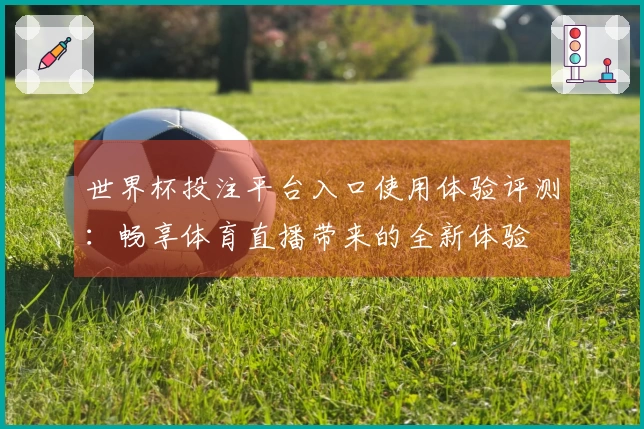 世界杯投注平台入口使用体验评测：畅享体育直播带来的全新体验