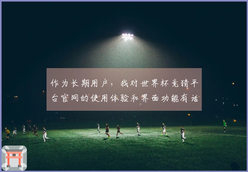 作为长期用户，我对世界杯竞猜平台官网的使用体验和界面功能有话要说