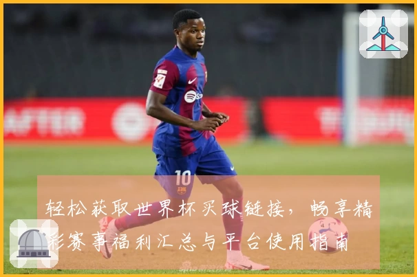 轻松获取世界杯买球链接，畅享精彩赛事福利汇总与平台使用指南