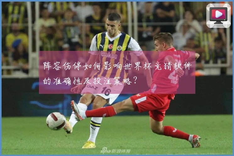 阵容伤停如何影响世界杯竞猜软件的准确性及投注策略？