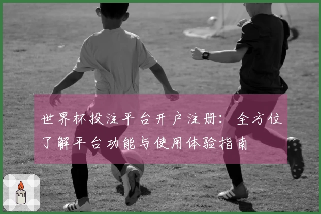 世界杯投注平台开户注册：全方位了解平台功能与使用体验指南
