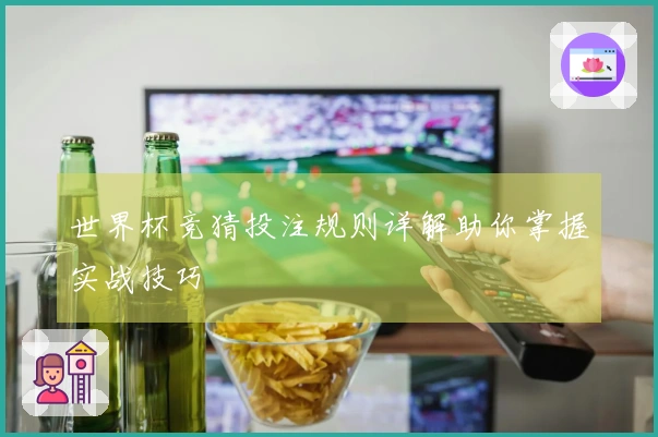 世界杯竞猜投注规则详解助你掌握实战技巧