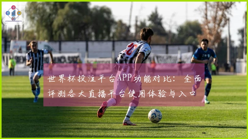 世界杯投注平台APP功能对比：全面评测各大直播平台使用体验与入口指南