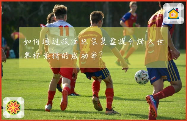 如何通过投注记录复盘提升烽火世界杯竞猜的成功率？