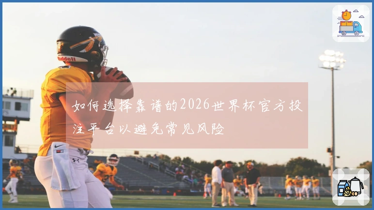 如何选择靠谱的2026世界杯官方投注平台以避免常见风险